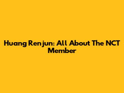 Huang Renjun: All About The NCT Member