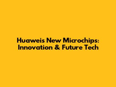 Huawei's New Microchips: Innovation & Future Tech