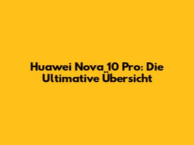 Huawei Nova 10 Pro: Die Ultimative Übersicht
