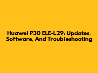 Huawei P30 ELE-L29: Updates, Software, And Troubleshooting