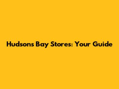 Hudson's Bay Stores: Your Guide