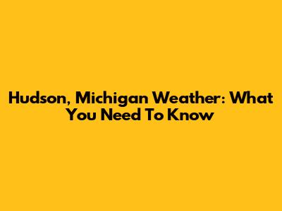 Hudson, Michigan Weather: What You Need To Know