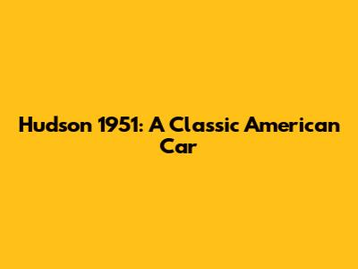 Hudson 1951: A Classic American Car