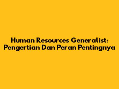 Human Resources Generalist: Pengertian Dan Peran Pentingnya