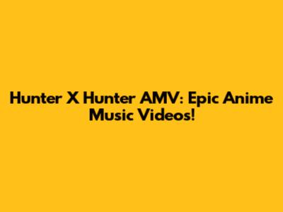 Hunter X Hunter AMV: Epic Anime Music Videos!