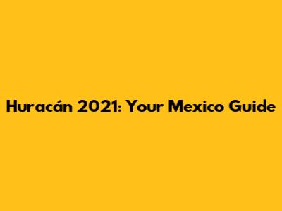 Huracán 2021: Your Mexico Guide