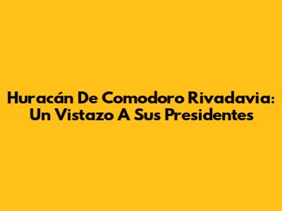 Huracán De Comodoro Rivadavia: Un Vistazo A Sus Presidentes