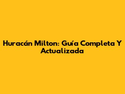 Huracán Milton: Guía Completa Y Actualizada