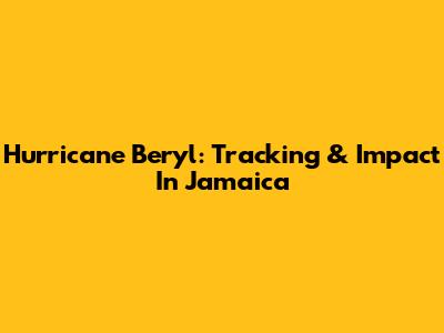 Hurricane Beryl: Tracking & Impact In Jamaica