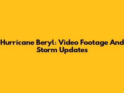 Hurricane Beryl: Video Footage And Storm Updates