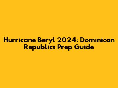 Hurricane Beryl 2024: Dominican Republic's Prep Guide