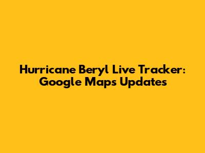Hurricane Beryl Live Tracker: Google Maps Updates
