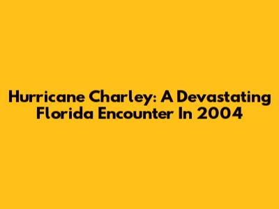 Hurricane Charley: A Devastating Florida Encounter In 2004