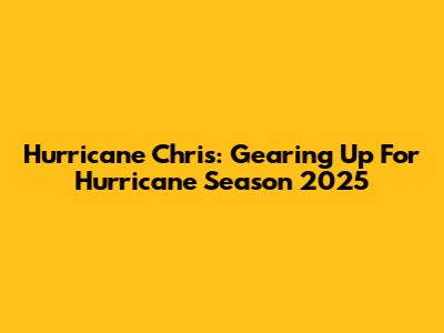 Hurricane Chris: Gearing Up For Hurricane Season 2025