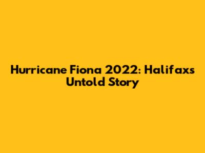 Hurricane Fiona 2022: Halifax's Untold Story