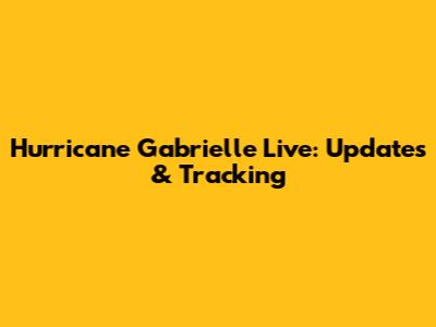 Hurricane Gabrielle Live: Updates & Tracking