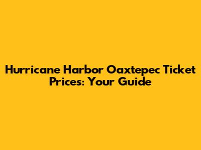 Hurricane Harbor Oaxtepec Ticket Prices: Your Guide