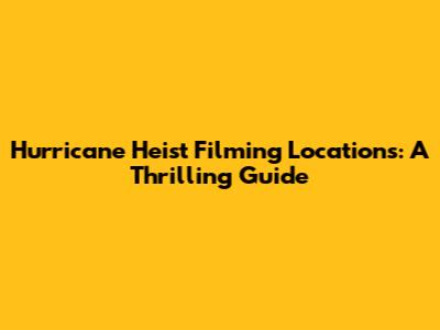 Hurricane Heist Filming Locations: A Thrilling Guide