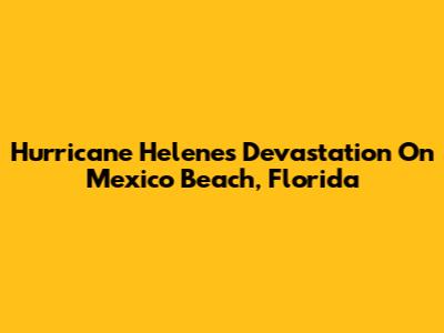 Hurricane Helene's Devastation On Mexico Beach, Florida