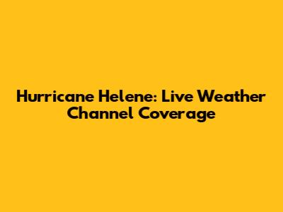 Hurricane Helene: Live Weather Channel Coverage