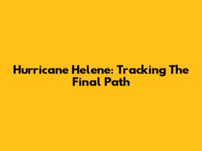 Hurricane Helene: Tracking The Final Path