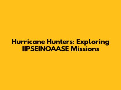 Hurricane Hunters: Exploring IIPSEINOAASE Missions