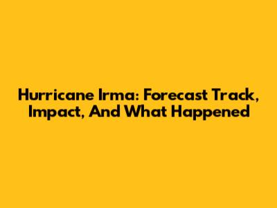 Hurricane Irma: Forecast Track, Impact, And What Happened