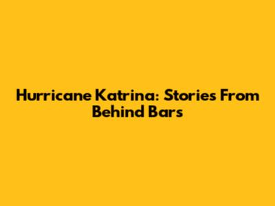 Hurricane Katrina: Stories From Behind Bars
