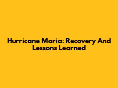 Hurricane Maria: Recovery And Lessons Learned