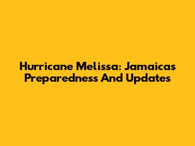 Hurricane Melissa: Jamaica's Preparedness And Updates