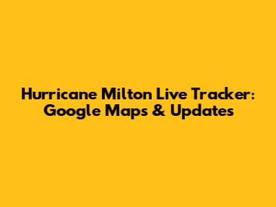 Hurricane Milton Live Tracker: Google Maps & Updates
