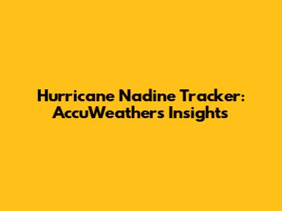 Hurricane Nadine Tracker: AccuWeather's Insights