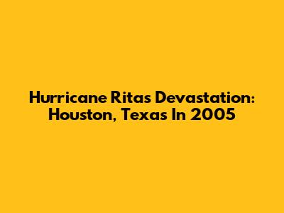 Hurricane Rita's Devastation: Houston, Texas In 2005