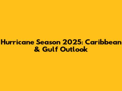 Hurricane Season 2025: Caribbean & Gulf Outlook