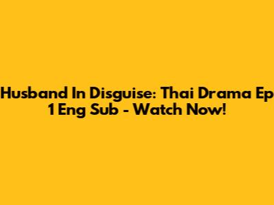 Husband In Disguise: Thai Drama Ep 1 Eng Sub - Watch Now!