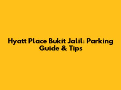 Hyatt Place Bukit Jalil: Parking Guide & Tips