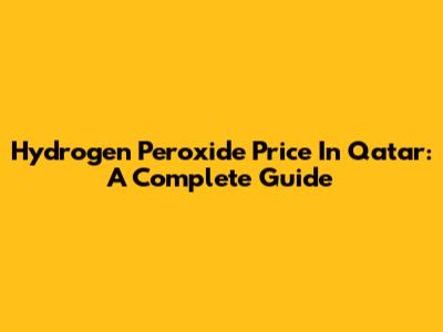 Hydrogen Peroxide Price In Qatar: A Complete Guide