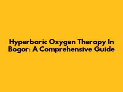 Hyperbaric Oxygen Therapy In Bogor: A Comprehensive Guide
