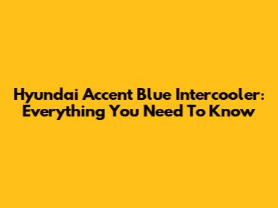 Hyundai Accent Blue Intercooler: Everything You Need To Know