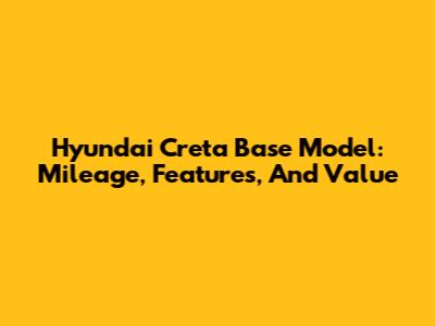 Hyundai Creta Base Model: Mileage, Features, And Value