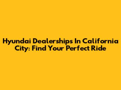Hyundai Dealerships In California City: Find Your Perfect Ride