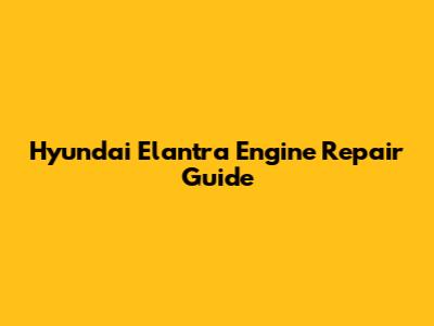 Hyundai Elantra Engine Repair Guide