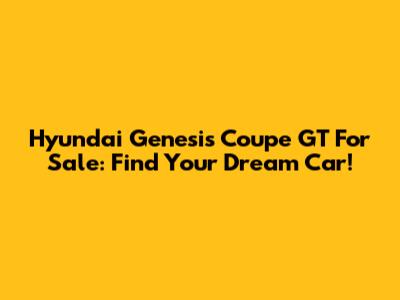Hyundai Genesis Coupe GT For Sale: Find Your Dream Car!