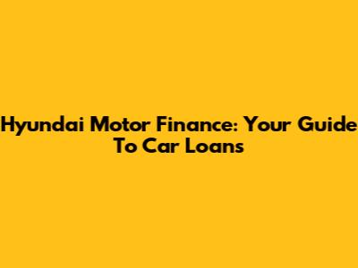 Hyundai Motor Finance: Your Guide To Car Loans