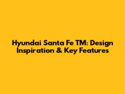 Hyundai Santa Fe TM: Design Inspiration & Key Features