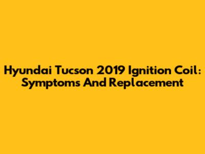 Hyundai Tucson 2019 Ignition Coil: Symptoms And Replacement