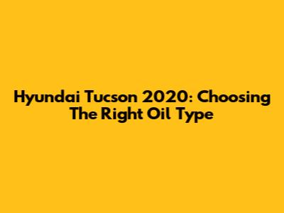Hyundai Tucson 2020: Choosing The Right Oil Type