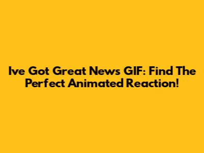 I've Got Great News GIF: Find The Perfect Animated Reaction!