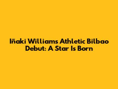 Iñaki Williams' Athletic Bilbao Debut: A Star Is Born