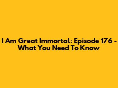 I Am Great Immortal: Episode 176 - What You Need To Know